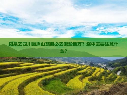 阳泉去四川峨眉山旅游必去哪些地方？途中需要注意什么？