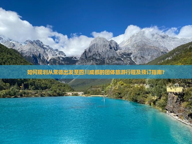 如何规划从常德出发至四川成都的团体旅游行程及预订指南？