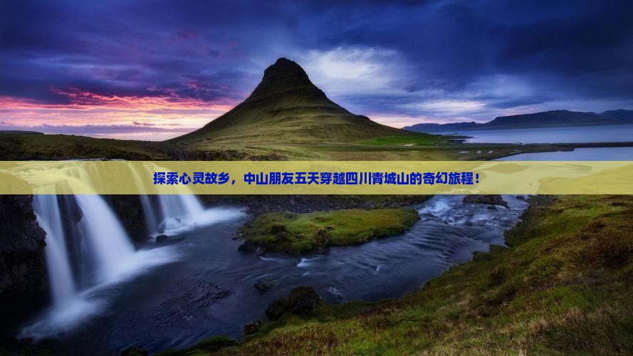 探索心灵故乡，中山朋友五天穿越四川青城山的奇幻旅程！