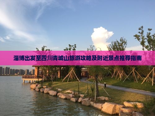 淄博出发至四川青城山旅游攻略及附近景点推荐指南