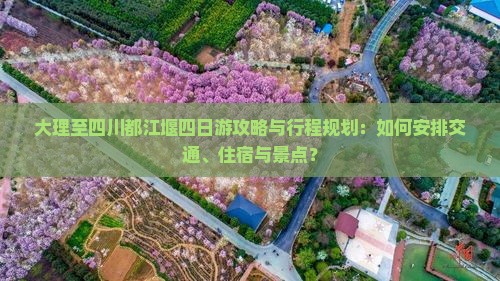 大理至四川都江堰四日游攻略与行程规划：如何安排交通、住宿与景点？