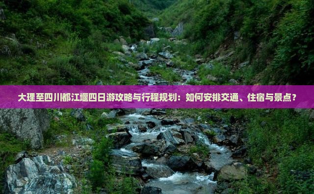 大理至四川都江堰四日游攻略与行程规划：如何安排交通、住宿与景点？