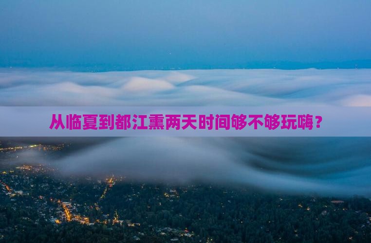 从临夏到都江熏两天时间够不够玩嗨？