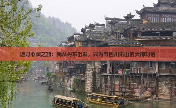 追寻心灵之旅：我从丹东出发，只为与四川乐山的大佛对话
