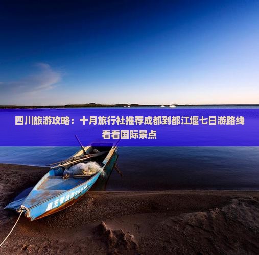 四川旅游攻略：十月旅行社推荐成都到都江堰七日游路线看看国际景点
