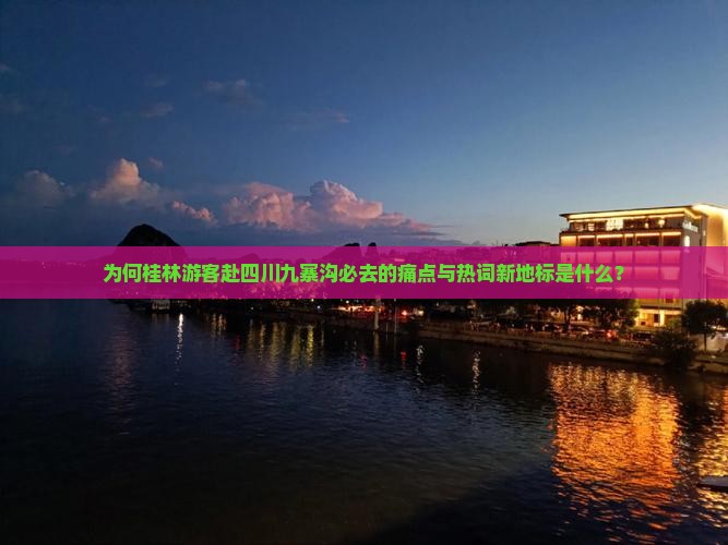 为何桂林游客赴四川九寨沟必去的痛点与热词新地标是什么？