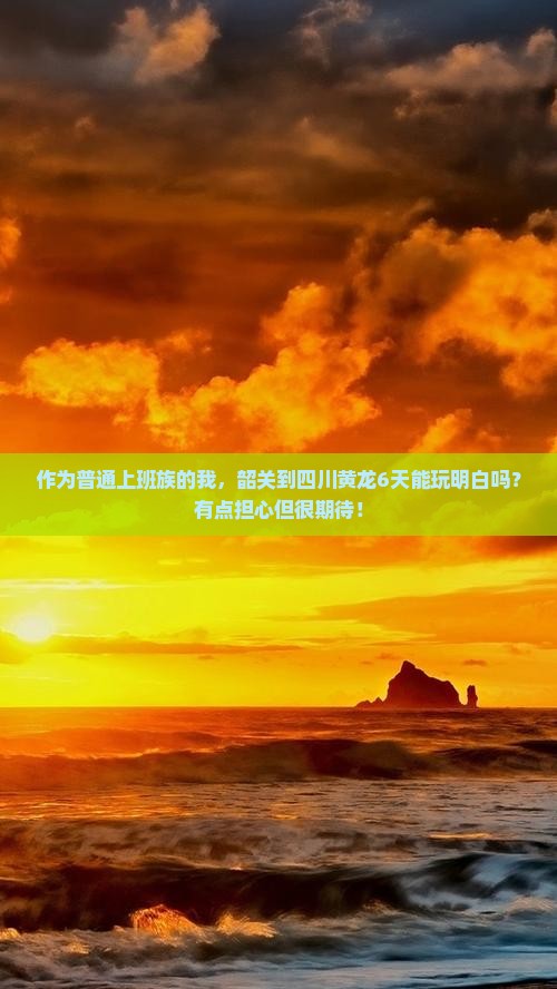 作为普通上班族的我，韶关到四川黄龙6天能玩明白吗？有点担心但很期待！