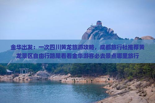 金华出发：一次四川黄龙旅游攻略，成都旅行社推荐黄龙景区自由行路犀看看金华游客必去景点哪里旅行