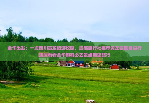 金华出发：一次四川黄龙旅游攻略，成都旅行社推荐黄龙景区自由行路犀看看金华游客必去景点哪里旅行
