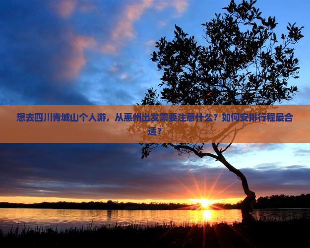 想去四川青城山个人游，从惠州出发需要注意什么？如何安排行程最合适？