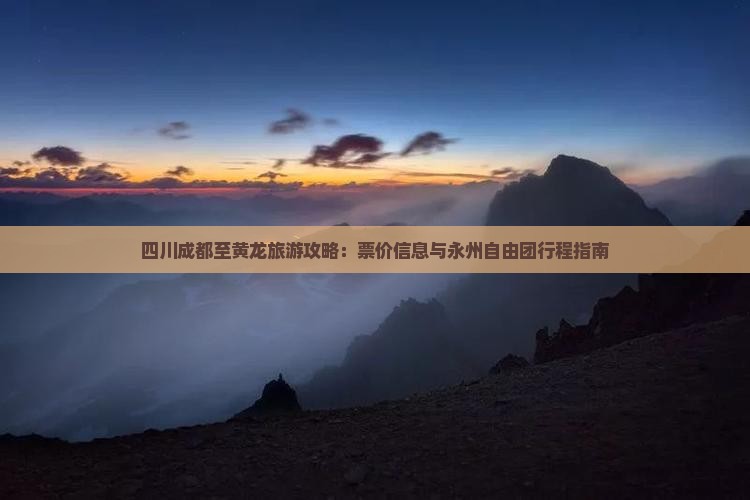 四川成都至黄龙旅游攻略：票价信息与永州自由团行程指南