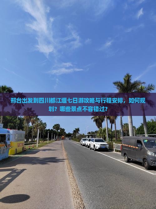 邢台出发到四川都江堰七日游攻略与行程安排，如何规划？哪些景点不容错过？