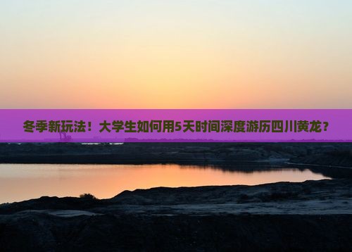 冬季新玩法！大学生如何用5天时间深度游历四川黄龙？