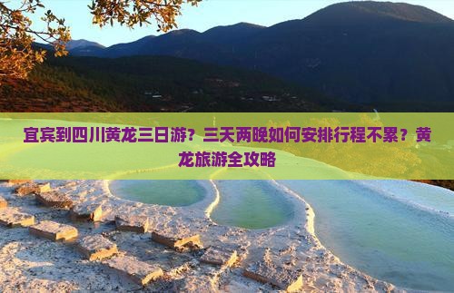 宜宾到四川黄龙三日游？三天两晚如何安排行程不累？黄龙旅游全攻略