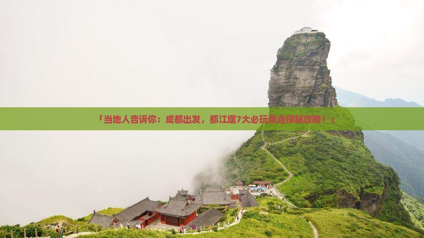 「当地人告诉你：成都出发，都江堰7大必玩景点探秘攻略！」