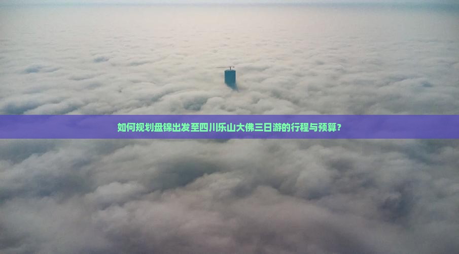 如何规划盘锦出发至四川乐山大佛三日游的行程与预算？