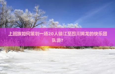 上班族如何策划一场20人镇江至四川黄龙的快乐团队游？