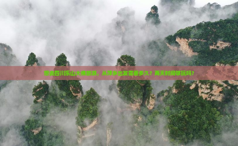 想去四川乐山大佛旅游，从萍乡出发需要多久？两天时间够玩吗？