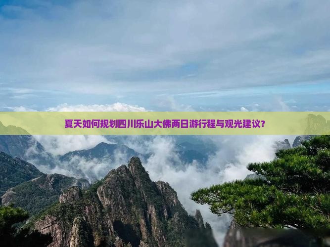 夏天如何规划四川乐山大佛两日游行程与观光建议? 夏天如何规划四川乐山大佛两日游行程与观光建议?