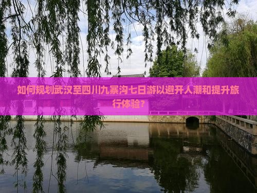 如何规划武汉至四川九寨沟七日游以避开人潮和提升旅行体验? 如何规划武汉至四川九寨沟七日游以避开人潮和提升旅行体验?