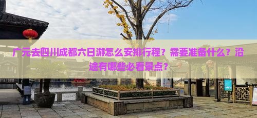 广元去四川成都六日游怎么安排行程?需要准备什么?沿途有哪些必看景点? 广元去四川成都六日游怎么安排行程?需要准备什么?沿途有哪些必看景点?