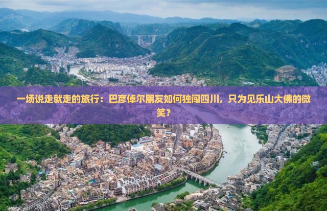 一场说走就走的旅行:巴彦倬尔朋友如何独闯四川,只为见乐山大佛的微笑? 一场说走就走的旅行:巴彦倬尔朋友如何独闯四川,只为见乐山大佛的微笑?