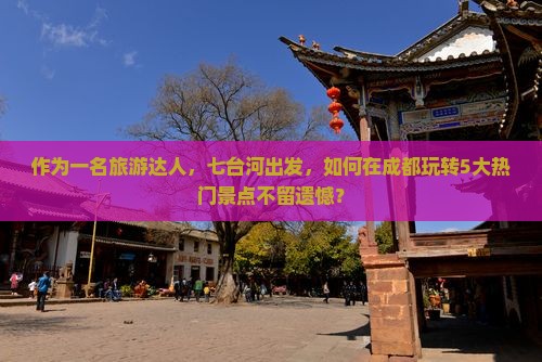 作为一名旅游达人,七台河出发,如何在成都玩转5大热门景点不留遗憾? 作为一名旅游达人,七台河出发,如何在成都玩转5大热门景点不留遗憾?