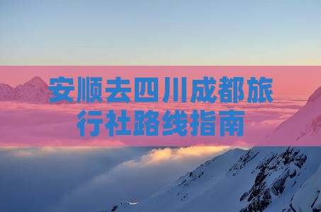 安顺去四川成都旅行社路线指南 安顺去四川成都旅行社路线指南