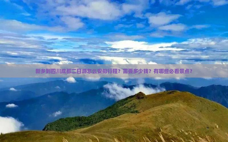 新乡到四川成都二日游怎么安排行程?需要多少钱?有哪些必看景点? 新乡到四川成都二日游怎么安排行程?需要多少钱?有哪些必看景点?