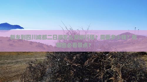 新乡到四川成都二日游怎么安排行程?需要多少钱?有哪些必看景点? 新乡到四川成都二日游怎么安排行程?需要多少钱?有哪些必看景点?