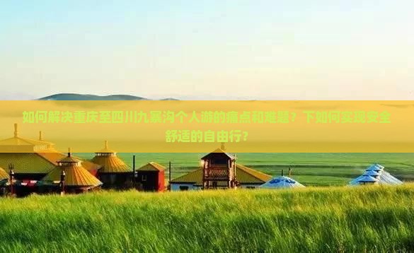如何解决重庆至四川九寨沟个人游的痛点和难题？下如何实现安全舒适的自由行？