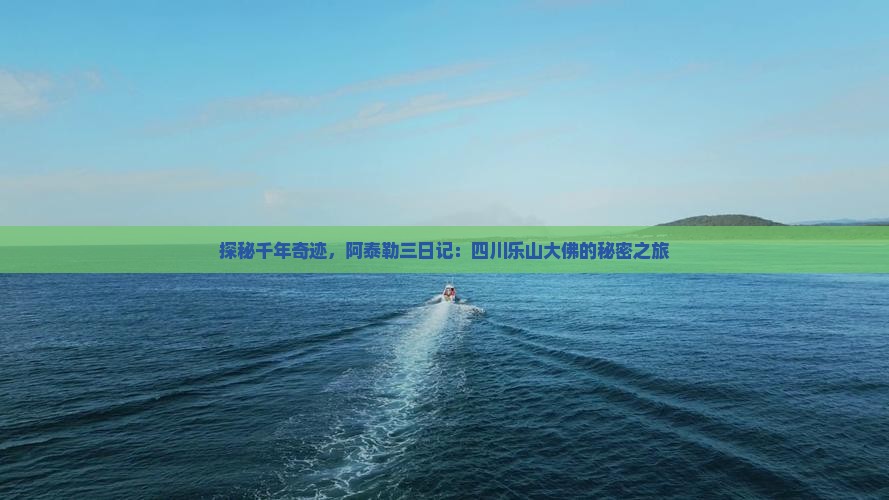 探秘千年奇迹，阿泰勒三日记：四川乐山大佛的秘密之旅