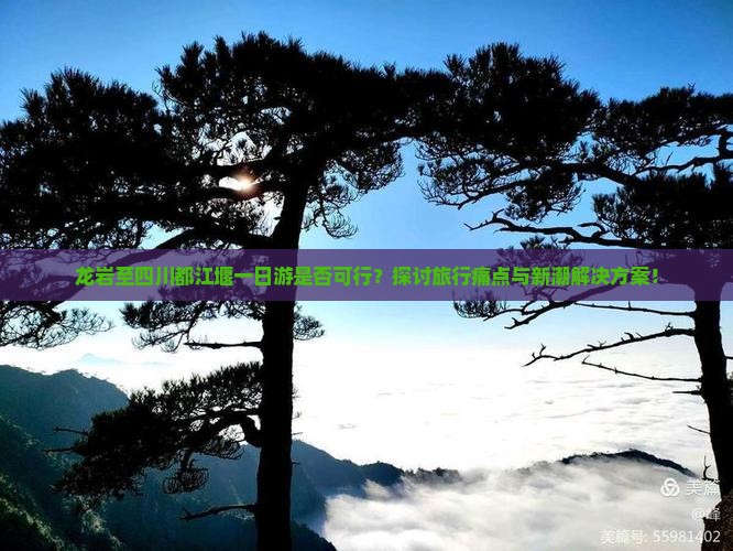 龙岩至四川都江堰一日游是否可行？探讨旅行痛点与新潮解决方案！