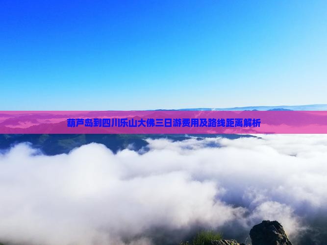 葫芦岛到四川乐山大佛三日游费用及路线距离解析