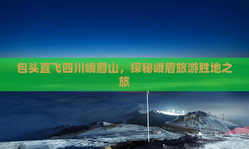 包头直飞四川峨眉山，探秘峨眉旅游胜地之旅