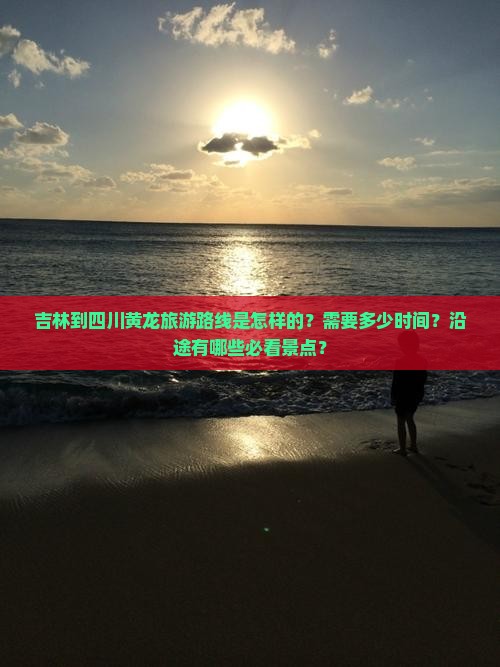 吉林到四川黄龙旅游路线是怎样的？需要多少时间？沿途有哪些必看景点？