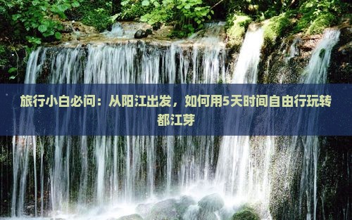 旅行小白必问：从阳江出发，如何用5天时间自由行玩转都江芽