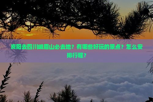资阳去四川峨眉山必去地？有哪些好玩的景点？怎么安排行程？