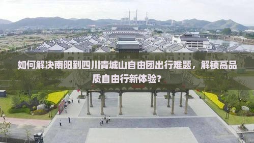 如何解决南阳到四川青城山自由团出行难题，解锁高品质自由行新体验？