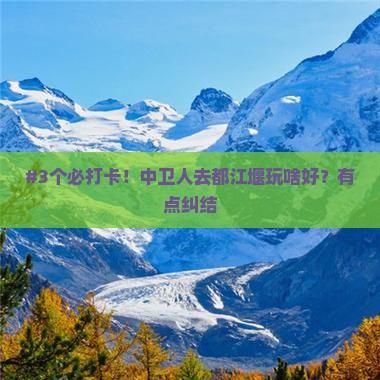 #3个必打卡！中卫人去都江堰玩啥好？有点纠结