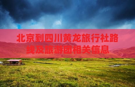 北京到四川黄龙旅行社路线及旅游团相关信息