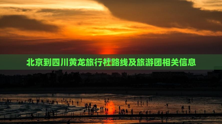 北京到四川黄龙旅行社路线及旅游团相关信息