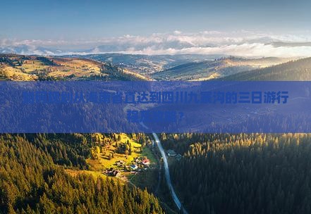 如何规划从海南省直达到四川九寨沟的三日游行程及攻略？