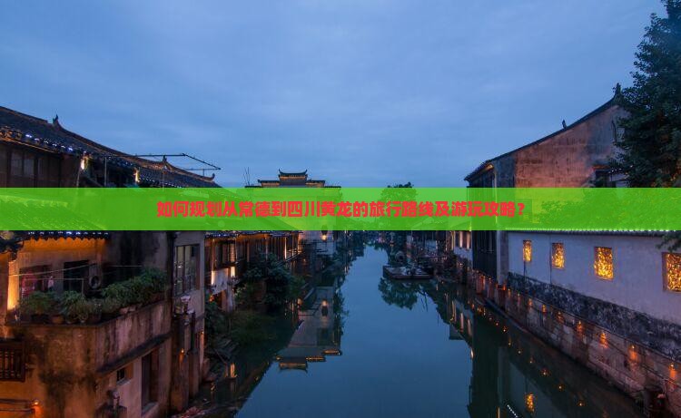 如何规划从常德到四川黄龙的旅行路线及游玩攻略？