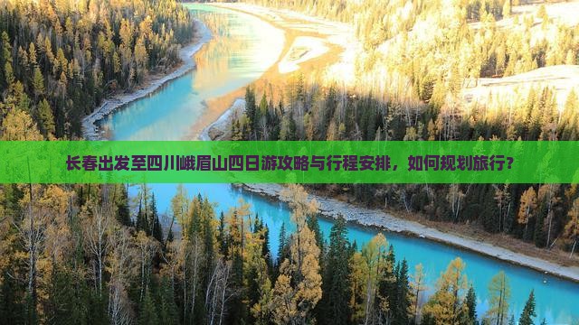 长春出发至四川峨眉山四日游攻略与行程安排，如何规划旅行？