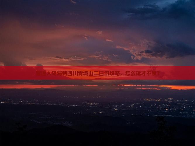 普通人乌海到四川青城山二日游攻略，怎么玩才不累？