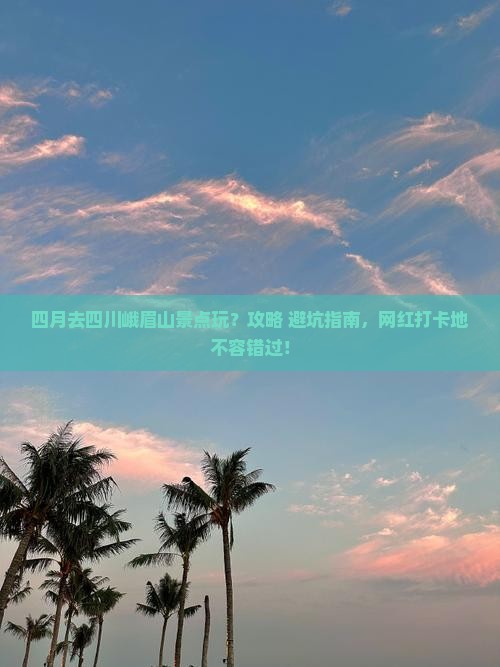 四月去四川峨眉山景点玩？攻略+避坑指南，网红打卡地不容错过！