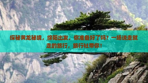 探秘黄龙秘境，绵阳出发，你准备好了吗？一场说走就走的旅行，旅行社带你！
