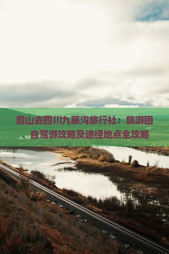 眉山去四川九寨沟旅行社：旅游团、自驾游攻略及途径地点全攻略