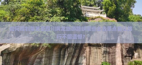 如何规划莱芜至四川黄龙旅游路峡哪些必去景点能让旅行不留遗憾？
